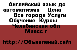 Английский язык до автоматизма. › Цена ­ 1 000 - Все города Услуги » Обучение. Курсы   . Челябинская обл.,Миасс г.